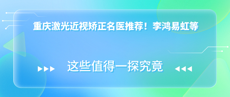 重庆激光近视矫正名医推荐！李鸿易虹等医生技术精细，ICL晶体植入经验比较丰富，口碑良好！