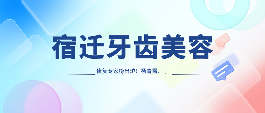 宿迁牙齿美容修复医生榜出炉！杨青霞、丁徐、刘金芳技术获赞！