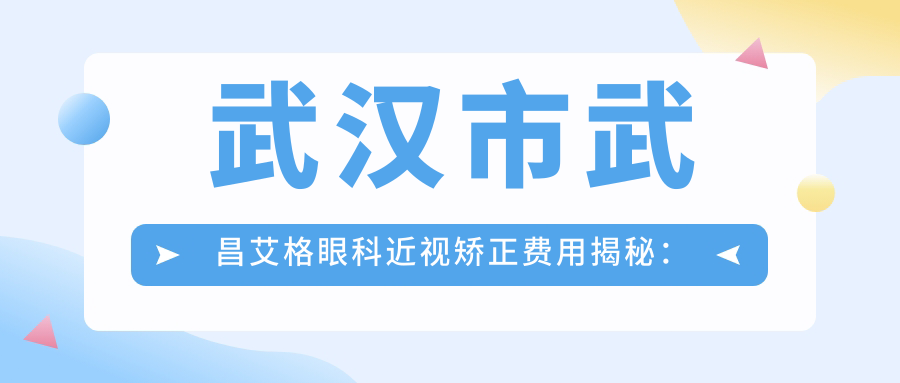 武汉市武昌艾格眼科近视矫正费用揭秘：全飞秒亲民价1W+ 晶体植入2.5W+ 激光优选
