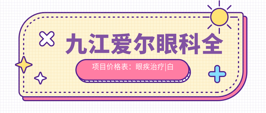 九江爱尔眼科全项目价格表：眼疾治疗|白内障手术费用明细+更多项目实惠价