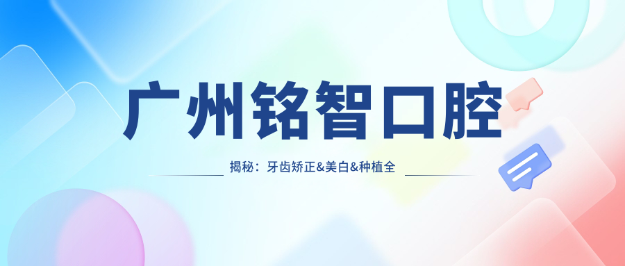 广州铭智口腔揭秘：牙齿矫正&美白&种植全攻略，价格表大公开！