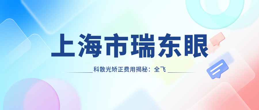 上海市瑞东眼科散光矫正费用揭秘：全飞秒个性化定制近2W，ICL晶体植入3W起，准分子激光优惠中
