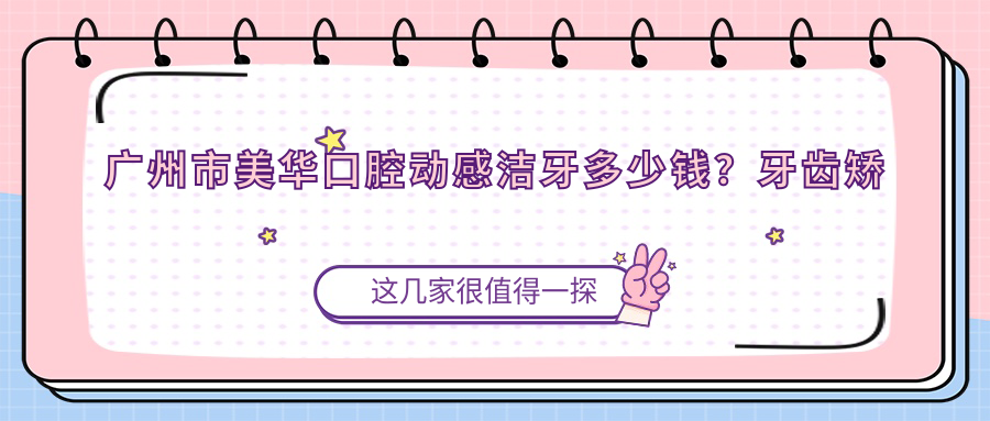 广州市美华口腔动感洁牙多少钱？牙齿矫正2W+ 牙齿美白5K+ 种植牙1.5W+