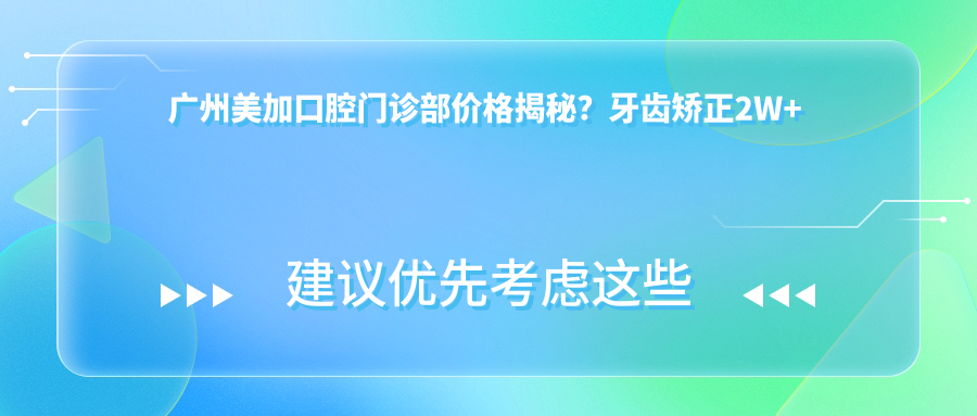 广州美加口腔门诊部价格揭秘？牙齿矫正2W+ 美白贴面5K+ 种植牙1.5W+