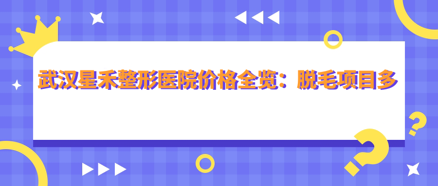 武汉星禾整形医院价格全览：脱毛项目多样选1280+|腋臭治疗2600+|疤痕修复3900+