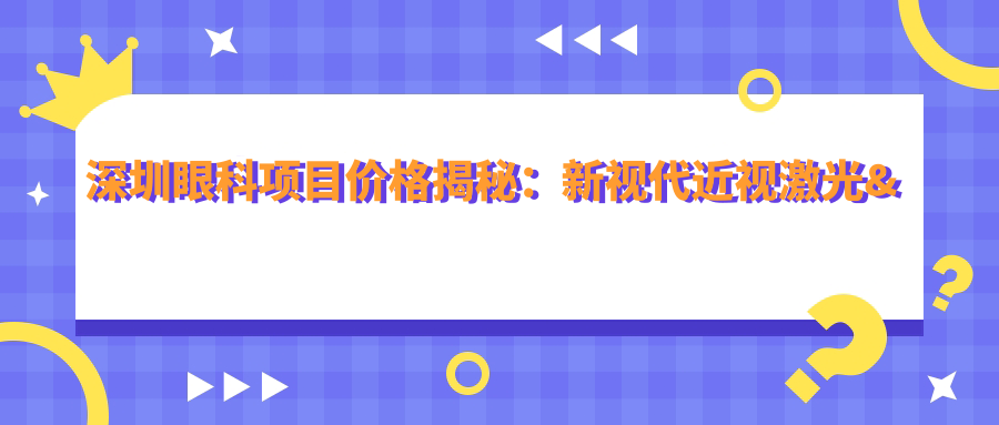 深圳眼科项目价格揭秘：新视代近视激光&白内障手术全攻略
