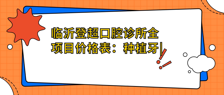 临沂登超口腔诊所全项目价格表：种植牙|烤瓷牙|牙齿矫正等详列，实惠透明