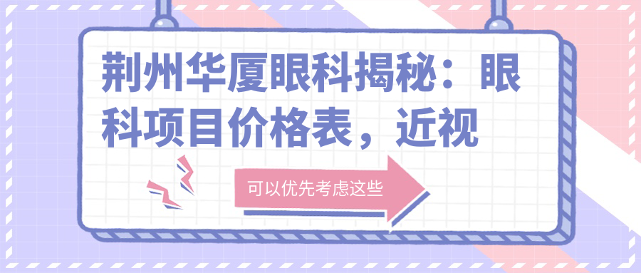 荆州华厦眼科揭秘：眼科项目价格表，近视激光&白内障手术费用一览
