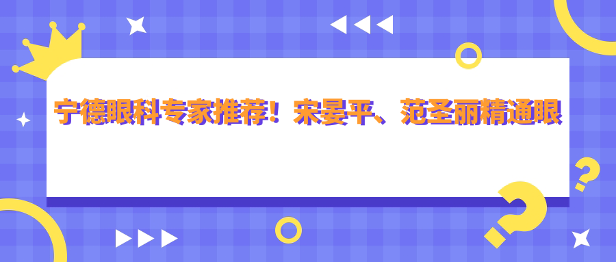 宁德眼科医生推荐！宋晏平、范圣丽精通眼部治疗，技术精细，口碑优良！