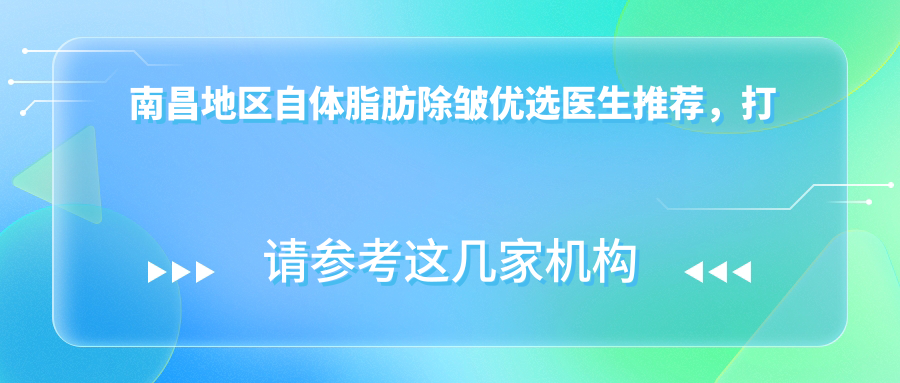 南昌地区自体脂肪除皱优选医生推荐，打造年轻面容