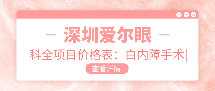 深圳爱尔眼科全项目价格表：白内障手术|近视散光矫正ICL晶体植入费用详解+