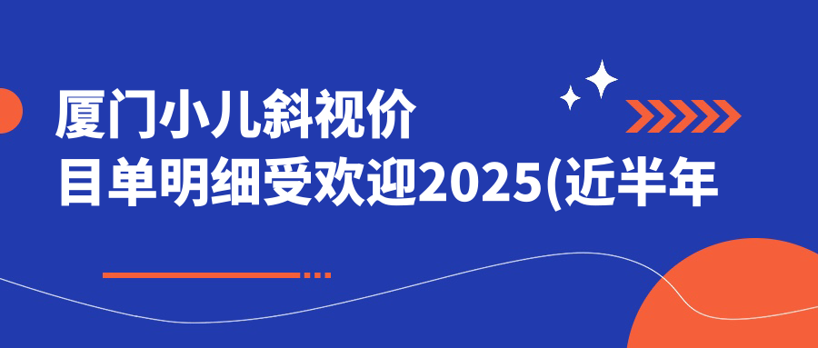 厦门小儿斜视价目单明细受欢迎2025(近半年均价为:2899元)