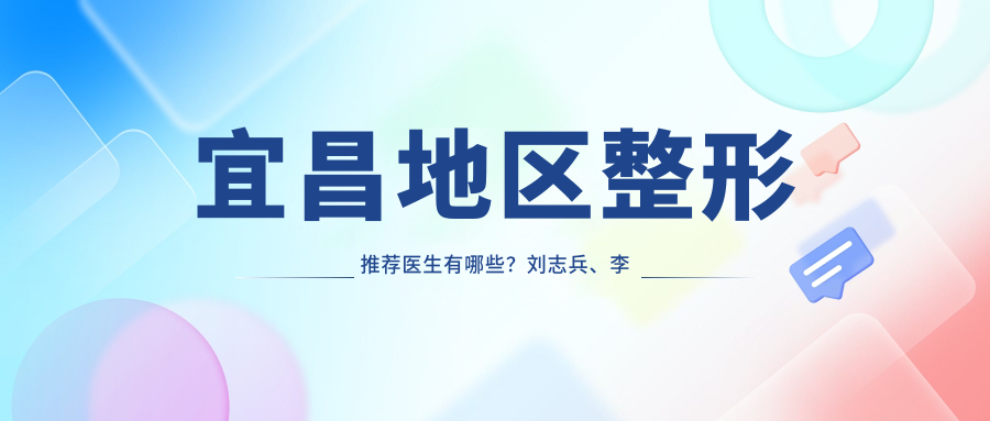 宜昌地区整形推荐医生有哪些？刘志兵、李登进与王珂擅长眼部鼻部塑形