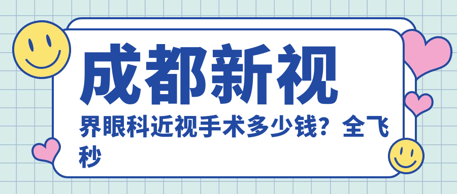 成都新视界眼科近视手术多少钱？全飞秒亲民价/半飞秒性价比之选/ICL晶体植入高端定制