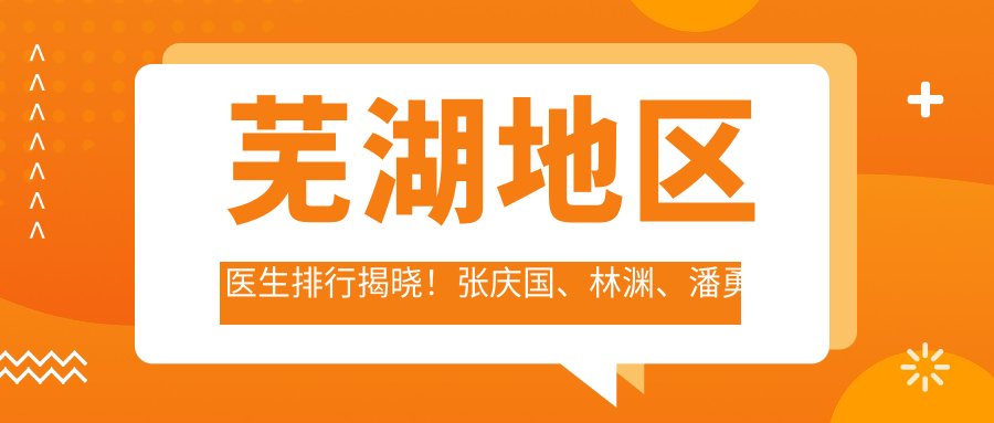芜湖地区医生排行揭晓！张庆国、林渊、潘勇擅长胸部整形备受推崇！