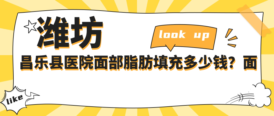 潍坊昌乐县医院面部脂肪填充多少钱？面部脂肪填充8399元|自体脂肪全脸填充3千|自体脂肪填充面颊1万起