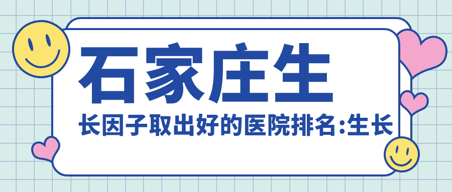 石家庄生长因子取出好的医院排名:生长因子取出好的正规医院除了石家庄定格医疗美容还有这10家