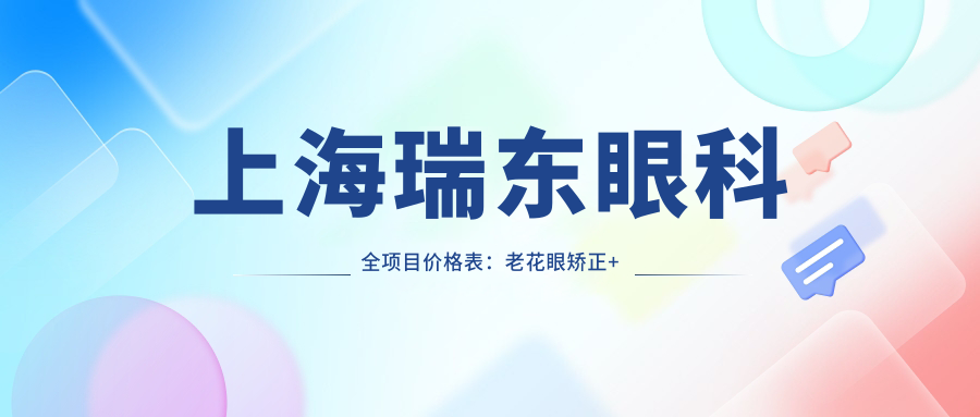 上海瑞东眼科全项目价格表：老花眼矫正+白内障手术+近视ICL等详询