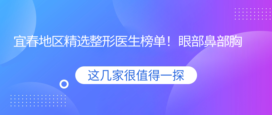 宜春地区精选整形医生榜单！眼部鼻部胸部塑形受赞！技艺展现！