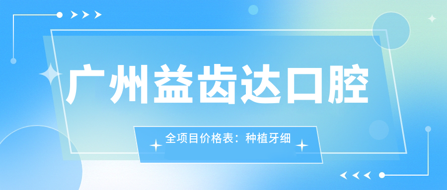 广州益齿达口腔全项目价格表：种植牙细致到全口|拔牙贴面详尽报价+