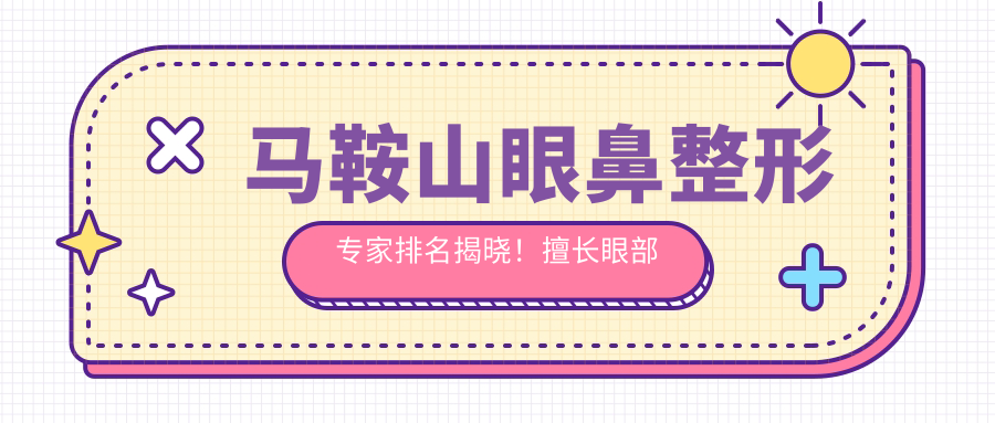 马鞍山眼鼻整形医生排名揭晓！擅长眼部综合与鼻综合，详细信息一网打尽！