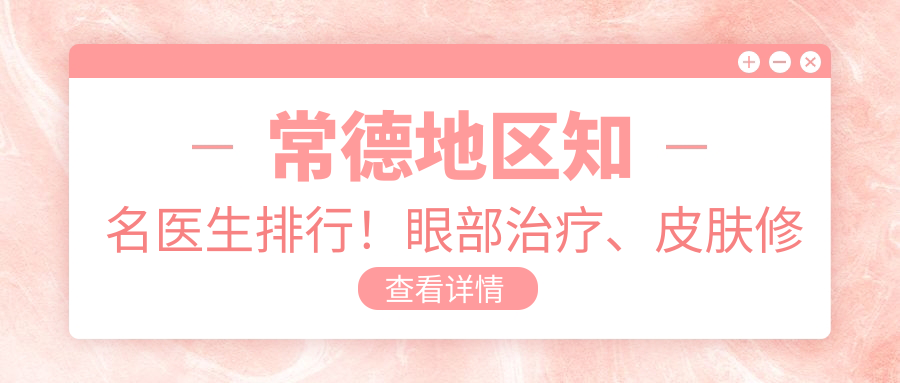 常德地区有名医生排行！眼部治疗、皮肤修复医生详情，地址电话全公开！