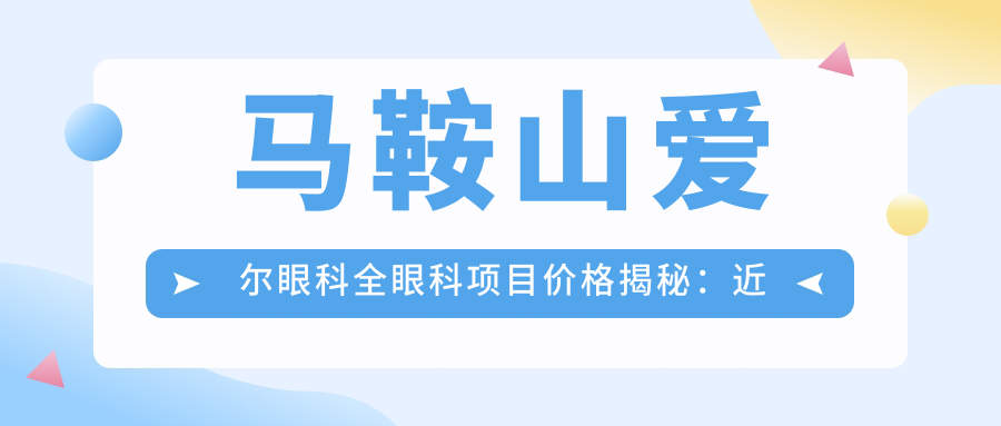 马鞍山爱尔眼科全眼科项目价格揭秘：近视激光、白内障手术等热门医美费用一览