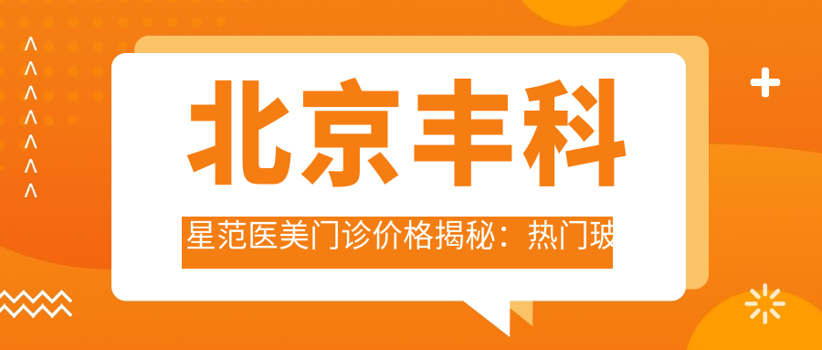 北京丰科星范医美门诊价格揭秘：热门玻尿酸、项目费用大公开