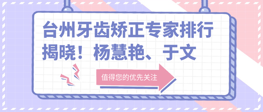 台州牙齿矫正医生排行揭晓！杨慧艳、于文学、马昱精细技艺受推崇！