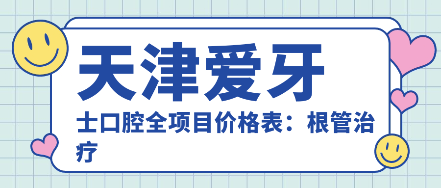 天津爱牙士口腔全项目价格表：根管治疗至牙齿美白费用详览