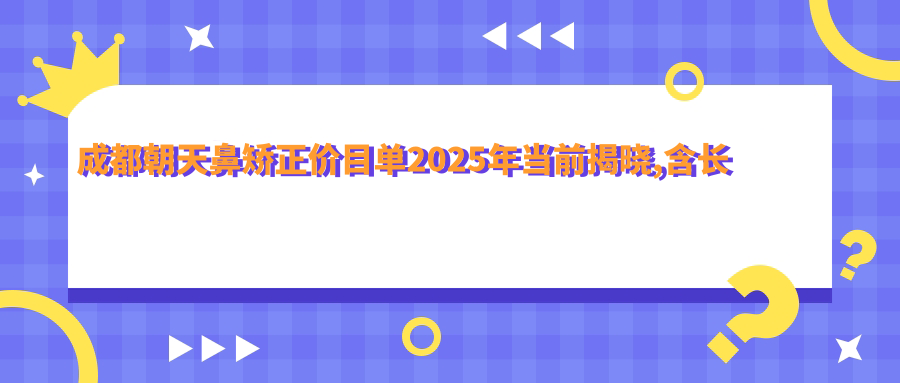 成都朝天鼻矫正价目单2025年当前揭晓,含长鼻矫正/鼻小柱延长/歪鼻矫正费用明细