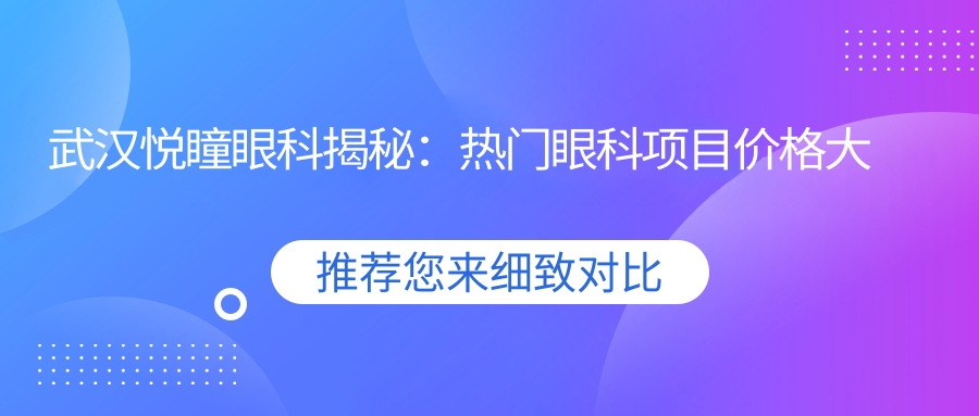 武汉悦瞳眼科揭秘：热门眼科项目价格大公开，近视矫正&全飞秒等你探秘！