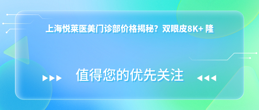 上海悦莱医美门诊部价格揭秘？双眼皮8K+ 隆鼻1.5W+ 3K+