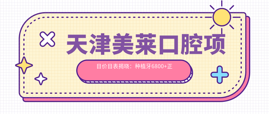 天津美莱口腔项目价目表揭晓：种植牙6800+正畸9500+洁牙150元起实惠之选