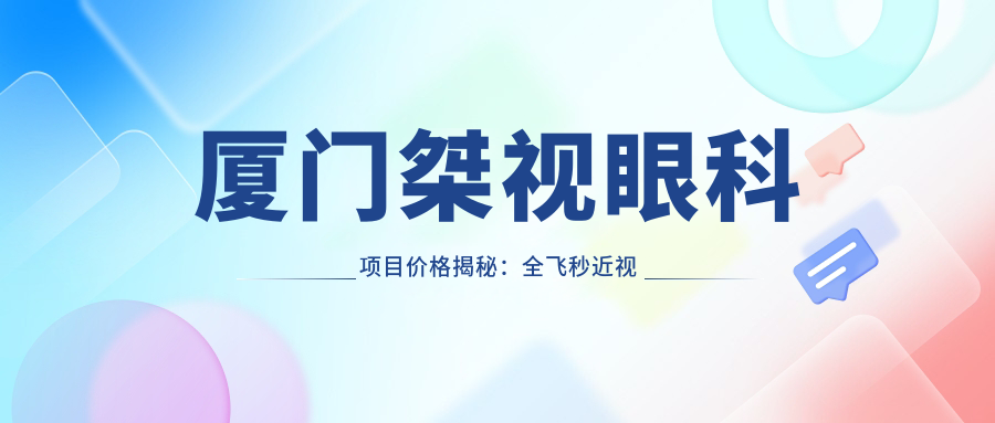 厦门桀视眼科项目价格揭秘：全飞秒近视手术1.5W+ 半飞秒1.2W+ 晶体植入2.8W+