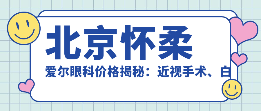 北京怀柔爱尔眼科价格揭秘：近视手术、白内障治疗等热门项目费用一览