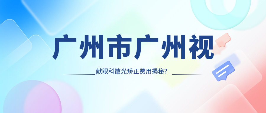 广州市广州视献眼科散光矫正费用揭秘？全飞秒近视手术1W+起/ICL晶体植入2.5W+精选/激光矫正优惠中