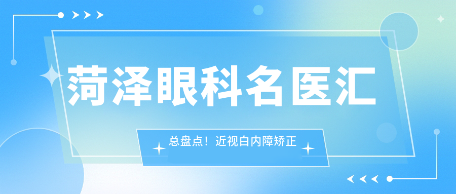 菏泽眼科名医汇总盘点！近视白内障矫正受赞！医生技术实力强！