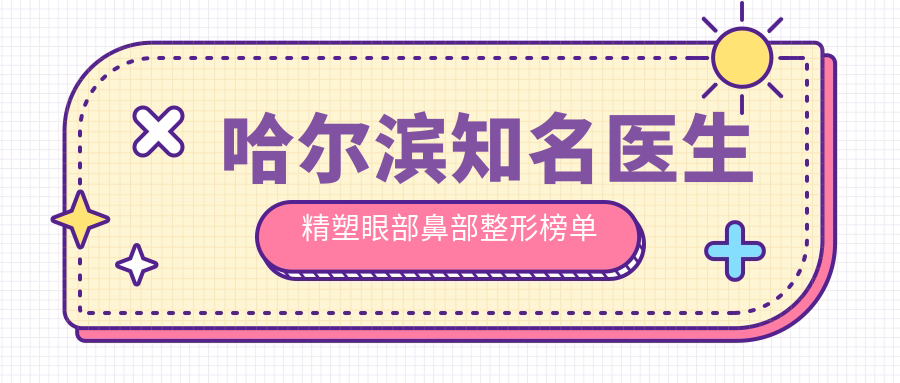 哈尔滨有名医生精塑眼部鼻部整形榜单揭晓，孟庆鹏苏明山李元等备受推崇