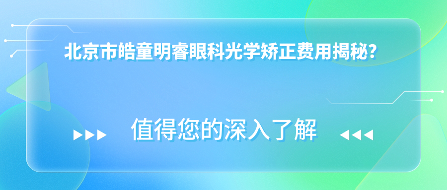 北京市皓童明睿眼科光学矫正费用揭秘？近视激光约1.5W+/OK镜3K-8K+/白内障手术2W+