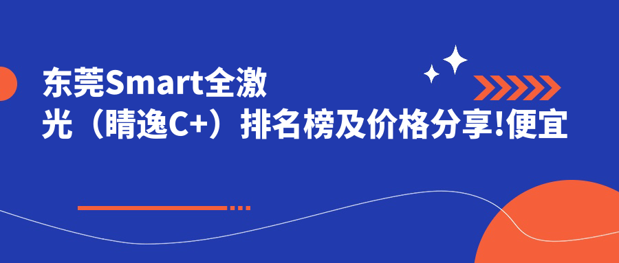 东莞Smart全激光（睛逸C+）排名榜及价格分享!便宜又好的医院是那家呢？