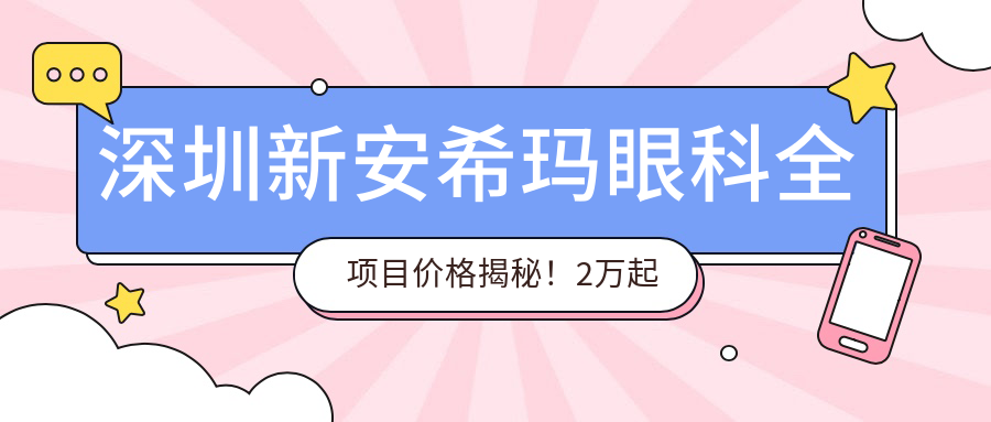深圳新安希玛眼科全项目价格揭秘！2万起详尽清单，品质服务超值体验！