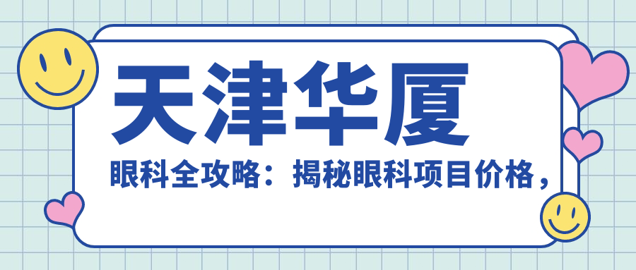 天津华厦眼科全攻略：揭秘眼科项目价格，近视激光&白内障手术一网打尽