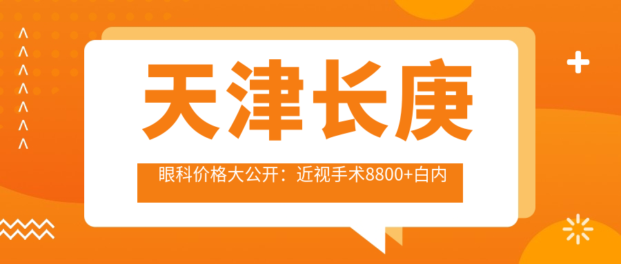 天津长庚眼科价格大公开：近视手术8800+白内障6000+检查套餐199元起实惠之选