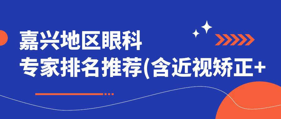 嘉兴地区眼科医生排名推荐(含近视矫正+优势解析)_近视治疗优选医生