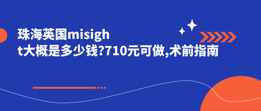 珠海英国misight大概是多少钱?710元可做,术前指南教你不被坑