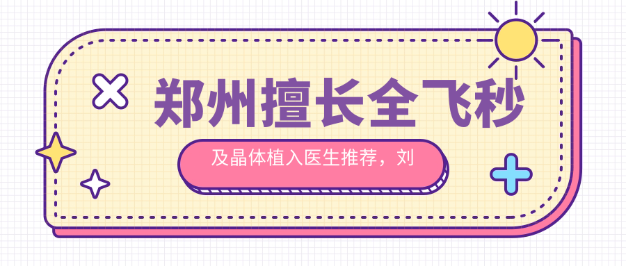 郑州擅长全飞秒及晶体植入医生推荐，刘苏冰、王家良、孙彪等医生在列