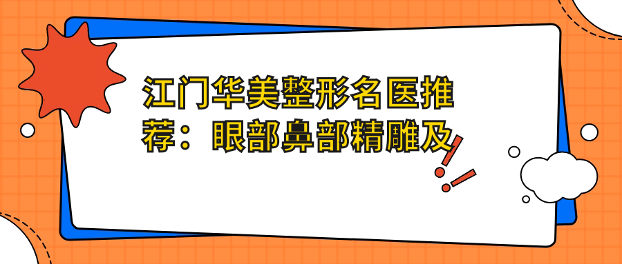 江门华美整形名医推荐：眼部鼻部微雕及胸部塑形医生汇聚，技术精细，口碑优良！