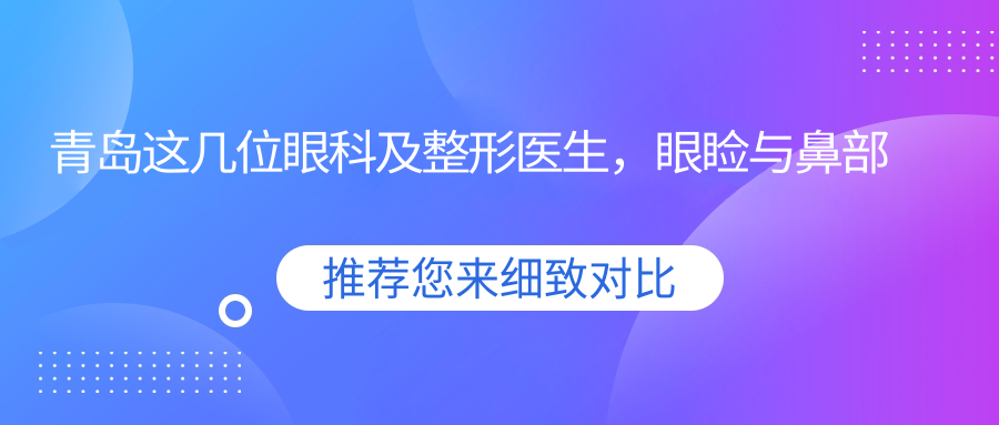 青岛这几位眼科及整形医生，眼睑与鼻部手术备受推崇