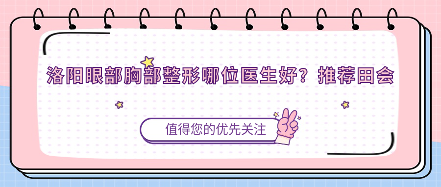 洛阳眼部胸部整形哪位医生好？推荐田会建、林莉、宋峻岭